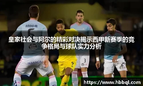 皇家社会与阿尔的精彩对决揭示西甲新赛季的竞争格局与球队实力分析