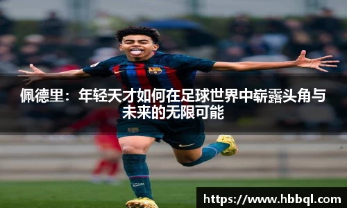 佩德里：年轻天才如何在足球世界中崭露头角与未来的无限可能